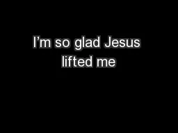 I’m so glad Jesus lifted me