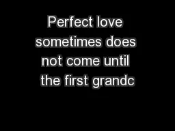Perfect love sometimes does not come until the first grandc