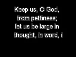 Keep us, O God, from pettiness; let us be large in thought, in word, i