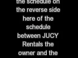 This rental agreement is made on the date specied in the schedule on the reverse side here of the schedule between JUCY Rentals the owner and the customer the hirer whose name and address appears in