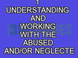 1 UNDERSTANDING AND WORKING WITH THE ABUSED AND/OR NEGLECTE