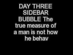 DAY THREE SIDEBAR BUBBLE The true measure of a man is not how he behav