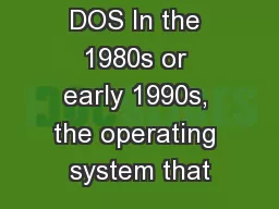 DOS In the 1980s or early 1990s, the operating system that