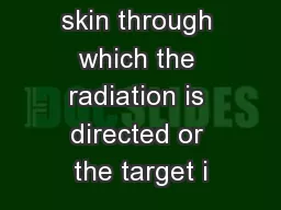 on on the skin through which the radiation is directed or the target i