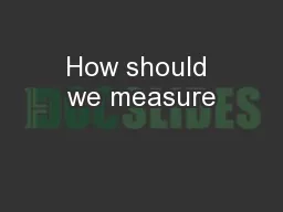 How should we measure