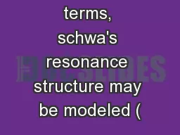 In acoustic terms, schwa's resonance structure may be modeled (