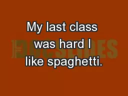 My last class was hard I like spaghetti.