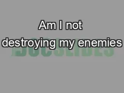 Am I not destroying my enemies