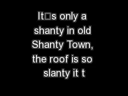 It’s only a shanty in old Shanty Town, the roof is so slanty it t