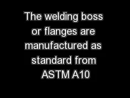 The welding boss or flanges are manufactured as standard from ASTM A10