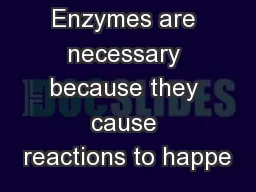 Enzymes are necessary because they cause reactions to happe