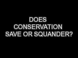 DOES CONSERVATION SAVE OR SQUANDER?