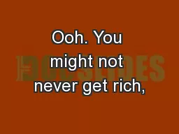 Ooh. You might not never get rich,