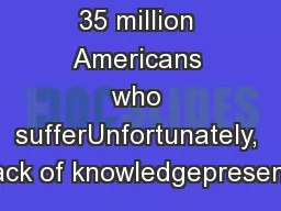 35 million Americans who sufferUnfortunately, lack of knowledgepresent