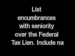 List encumbrances with seniority over the Federal Tax Lien. Include na