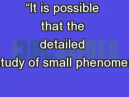 “It is possible that the detailed study of small phenomen