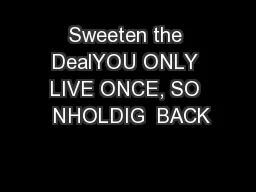 Sweeten the DealYOU ONLY LIVE ONCE, SO  NHOLDIG  BACK
