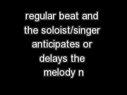 regular beat and the soloist/singer anticipates or delays the melody n