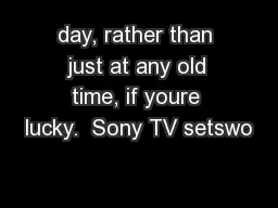 day, rather than just at any old time, if youre lucky.  Sony TV setswo