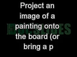 Project an image of a painting onto the board (or bring a p