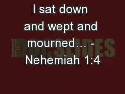 I sat down and wept and mourned… - Nehemiah 1:4
