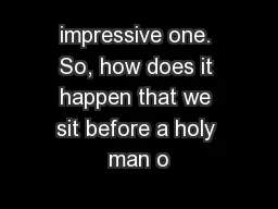 impressive one. So, how does it happen that we sit before a holy man o