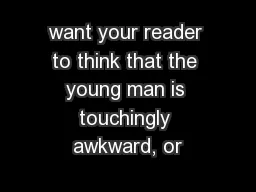 want your reader to think that the young man is touchingly awkward, or