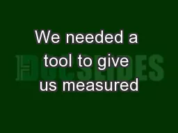 We needed a tool to give us measured