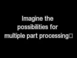 Imagine the possibilities for multiple part processing…