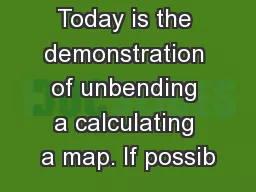 Today is the demonstration of unbending a calculating a map. If possib