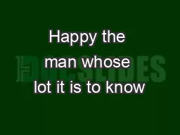 Happy the man whose lot it is to know