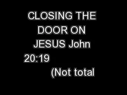CLOSING THE DOOR ON JESUS John 20:19                        (Not total