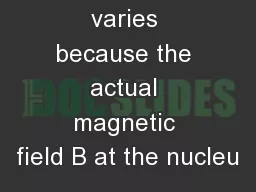 frequency (o) varies because the actual magnetic field B at the nucleu