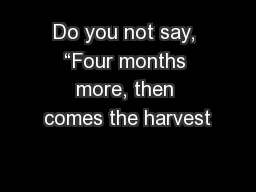 Do you not say, “Four months more, then comes the harvest