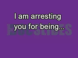 I am arresting you for being...