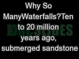 Why So ManyWaterfalls?Ten to 20 million years ago, submerged sandstone