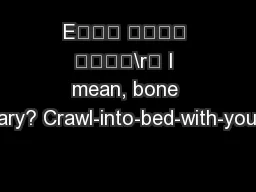 E  \r I mean, bone weary? Crawl-into-bed-with-your-cl