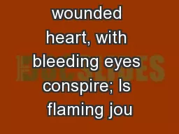 Loe where a wounded heart, with bleeding eyes conspire; Is flaming jou