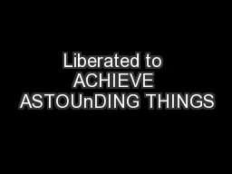Liberated to ACHIEVE ASTOUnDING THINGS