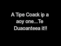 A Tipe Coack ip a aoy one...Te Duaoanteea it!!