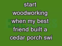 mpted to start woodworking when my best friend built a cedar porch swi