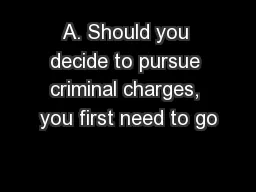 A. Should you decide to pursue criminal charges, you first need to go