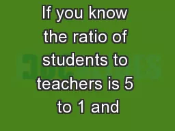 If you know the ratio of students to teachers is 5 to 1 and