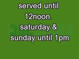 served until 12noon. saturday & sunday until 1pm