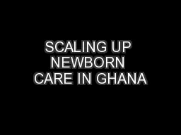 SCALING UP NEWBORN CARE IN GHANA