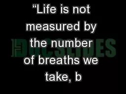 “Life is not measured by the number of breaths we take, b