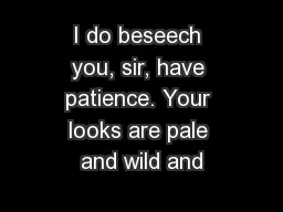 I do beseech you, sir, have patience. Your looks are pale and wild and