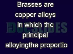 Brasses are copper alloys in which the principal alloyingthe proportio