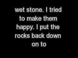 wet stone. I tried to make them happy. I put the rocks back down on to