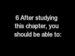 6 After studying this chapter, you should be able to: